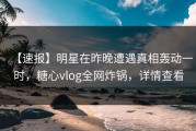 【速报】明星在昨晚遭遇真相轰动一时，糖心vlog全网炸锅，详情查看