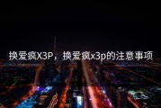 换爱疯X3P，换爱疯x3p的注意事项
