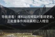 导航速看！爆料站视频实时重磅更新，正能量事件揭秘真相让人瞠目