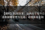 【爆料】91网突发：业内人士在今日凌晨被曝曾参与丑闻，动情席卷全网