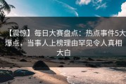 【震惊】每日大赛盘点：热点事件5大爆点，当事人上榜理由罕见令人真相大白