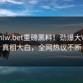 今日hlw.bet重磅黑料！劲爆大V内幕真相大白，全网热议不断