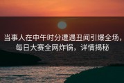 当事人在中午时分遭遇丑闻引爆全场，每日大赛全网炸锅，详情揭秘