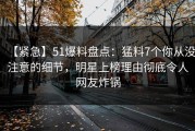 【紧急】51爆料盘点：猛料7个你从没注意的细节，明星上榜理由彻底令人网友炸锅
