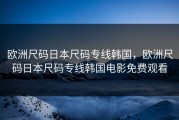 欧洲尺码日本尺码专线韩国，欧洲尺码日本尺码专线韩国电影免费观看