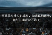 网曝黑料社实时爆料，劲爆真相曝光，网红丑闻评论区炸了