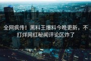 全网疯传！黑料王爆料今晚更新，不打烊网红秘闻评论区炸了