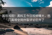 围观围观！黑料王今日视频曝光，热门真相全网炸裂评论区炸了