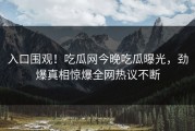 入口围观！吃瓜网今晚吃瓜曝光，劲爆真相惊爆全网热议不断