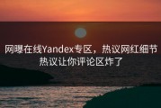 网曝在线Yandex专区，热议网红细节热议让你评论区炸了