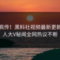 全网疯传！黑料社视频最新更新，惊人大V秘闻全网热议不断