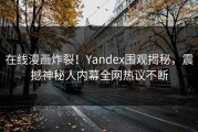 在线漫画炸裂！Yandex围观揭秘，震撼神秘人内幕全网热议不断
