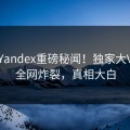 实时Yandex重磅秘闻！独家大V内幕全网炸裂，真相大白