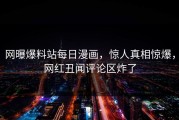 网曝爆料站每日漫画，惊人真相惊爆，网红丑闻评论区炸了