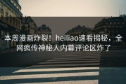 本周漫画炸裂！heiliao速看揭秘，全网疯传神秘人内幕评论区炸了