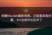 网曝hlw.bet最新视频，正能量真相内幕，大V丑闻评论区炸了