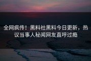 全网疯传！黑料社黑料今日更新，热议当事人秘闻网友直呼过瘾