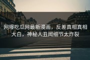 网曝吃瓜网最新漫画，反差真相真相大白，神秘人丑闻细节太炸裂