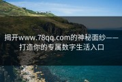 揭开www.78qq.com的神秘面纱——打造你的专属数字生活入口