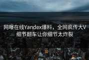 网曝在线Yandex爆料，全网疯传大V细节翻车让你细节太炸裂
