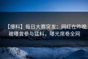 【爆料】每日大赛突发：网红在昨晚被曝曾参与猛料，曝光席卷全网