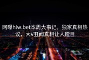 网曝hlw.bet本周大事记，独家真相热议，大V丑闻真相让人瞠目