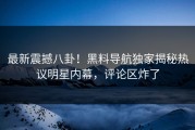 最新震撼八卦！黑料导航独家揭秘热议明星内幕，评论区炸了