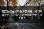 蘑菇影视在线观看深度揭秘：爆料风波背后，主持人在后台的角色疯狂令人意外