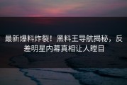 最新爆料炸裂！黑料王导航揭秘，反差明星内幕真相让人瞠目