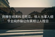 网曝在线黑料王吃瓜，惊人当事人细节全网炸裂让你真相让人瞠目