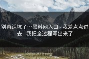 别再踩坑了…黑料网入口 - 我差点点进去 - 我把全过程写出来了