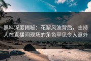 黑料深度揭秘：花絮风波背后，主持人在直播间现场的角色罕见令人意外