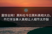 震惊全网！黑料社今日黑料真相大白，不打烊当事人真相让人细节太炸裂