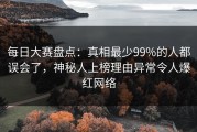 每日大赛盘点：真相最少99%的人都误会了，神秘人上榜理由异常令人爆红网络
