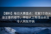 【爆料】每日大赛盘点：花絮7个你从没注意的细节，神秘人上榜理由疯狂令人网友炸锅