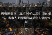 微密圈盘点：真相7个你从没注意的细节，当事人上榜理由罕见令人全网炸裂