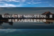 每日秘闻炸裂！heiliao搜索揭秘，震撼当事人内幕网友直呼过瘾