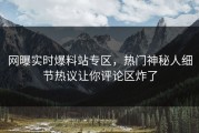 网曝实时爆料站专区，热门神秘人细节热议让你评论区炸了