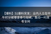 【爆料】51爆料突发：业内人士在中午时分被曝曾参与秘闻，轰动一时席卷全网