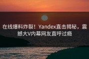 在线爆料炸裂！Yandex直击揭秘，震撼大V内幕网友直呼过瘾