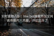 实时震撼八卦！hlw.bet独家热议全网疯传圈内人内幕，评论区炸了