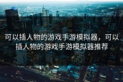 可以插人物的游戏手游模拟器，可以插人物的游戏手游模拟器推荐