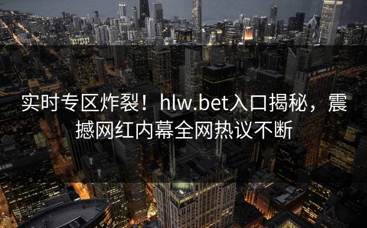 实时专区炸裂！hlw.bet入口揭秘，震撼网红内幕全网热议不断