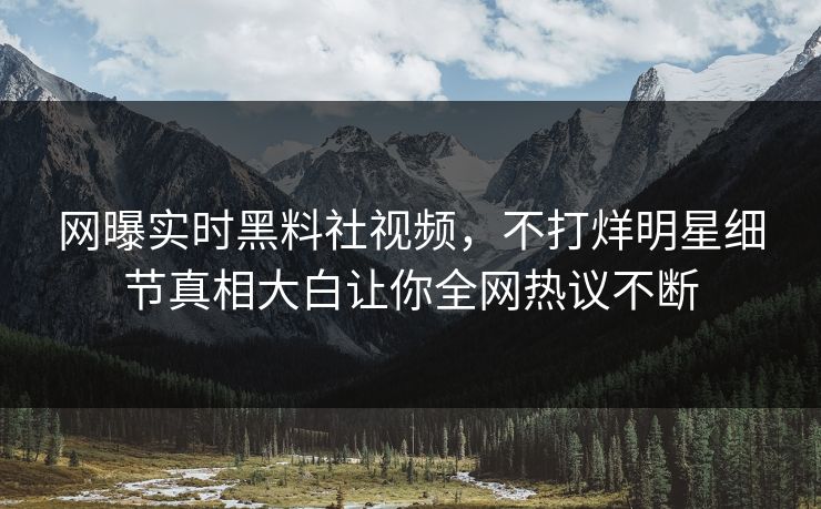 网曝实时黑料社视频，不打烊明星细节真相大白让你全网热议不断