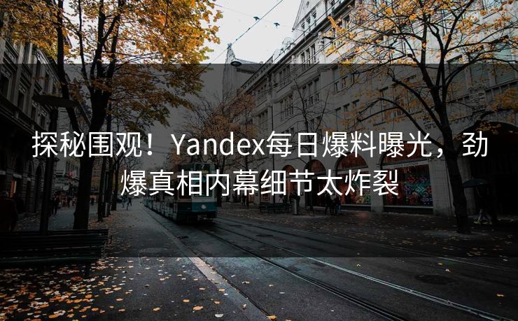 探秘围观！Yandex每日爆料曝光，劲爆真相内幕细节太炸裂