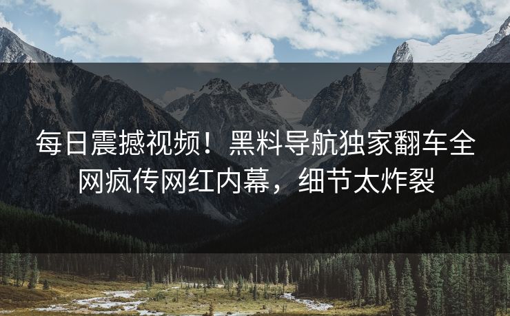 每日震撼视频！黑料导航独家翻车全网疯传网红内幕，细节太炸裂