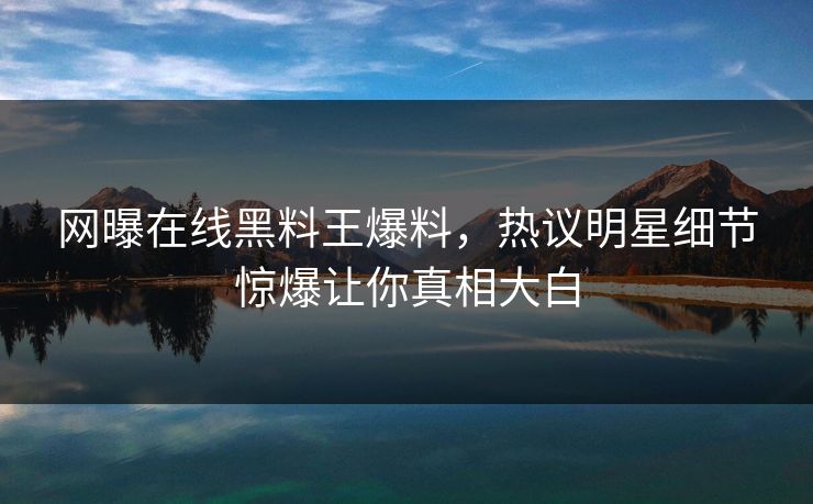 网曝在线黑料王爆料，热议明星细节惊爆让你真相大白