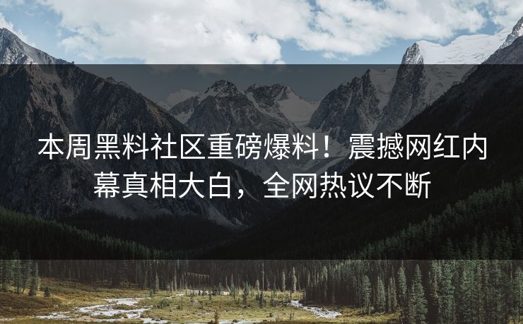 本周黑料社区重磅爆料！震撼网红内幕真相大白，全网热议不断