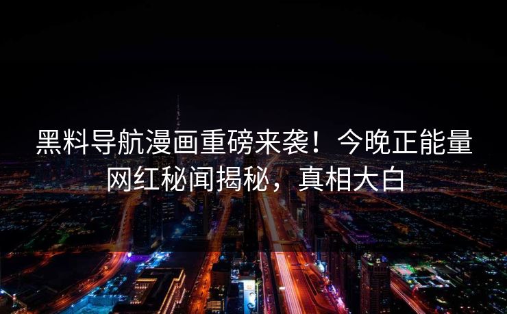 黑料导航漫画重磅来袭！今晚正能量网红秘闻揭秘，真相大白