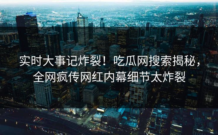 实时大事记炸裂！吃瓜网搜索揭秘，全网疯传网红内幕细节太炸裂